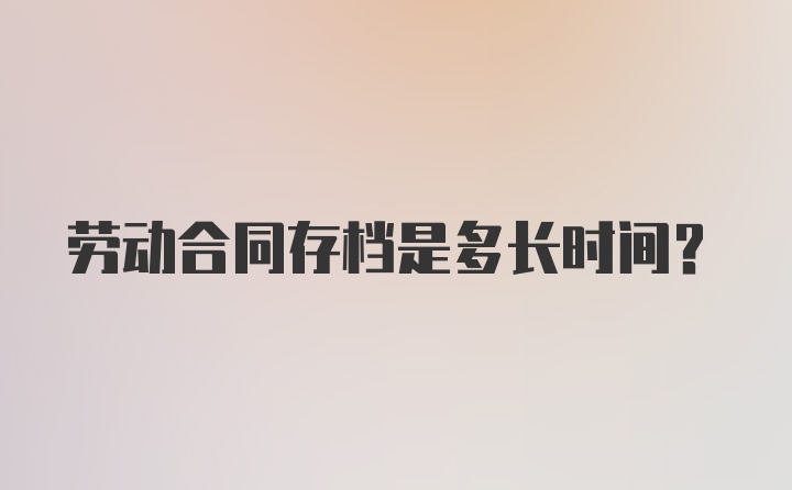 劳动合同存档是多长时间?