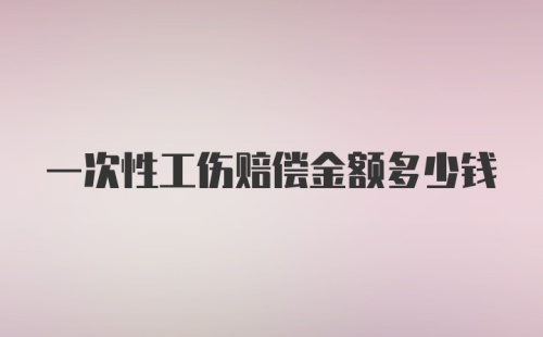 一次性工伤赔偿金额多少钱