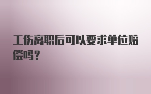 工伤离职后可以要求单位赔偿吗?