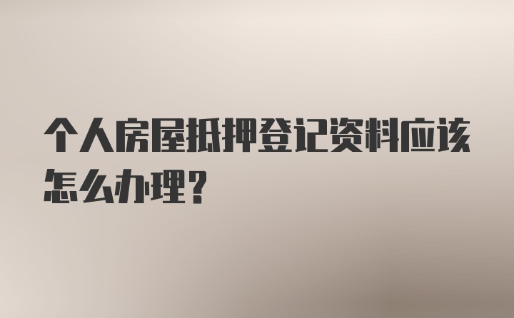 个人房屋抵押登记资料应该怎么办理？