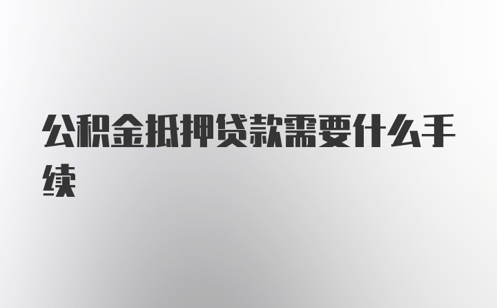 公积金抵押贷款需要什么手续