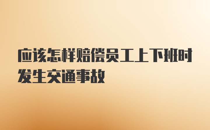 应该怎样赔偿员工上下班时发生交通事故