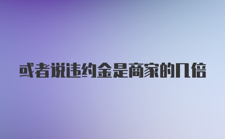 或者说违约金是商家的几倍