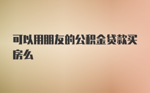 可以用朋友的公积金贷款买房么