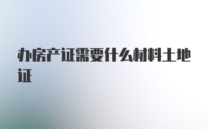 办房产证需要什么材料土地证