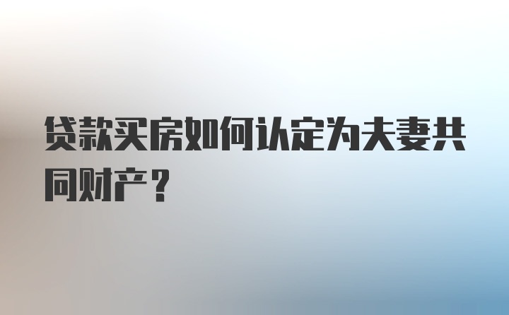 贷款买房如何认定为夫妻共同财产?