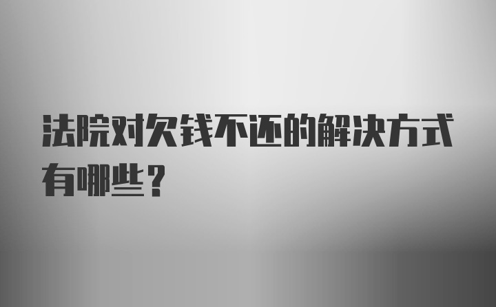 法院对欠钱不还的解决方式有哪些？