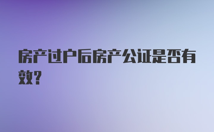 房产过户后房产公证是否有效？