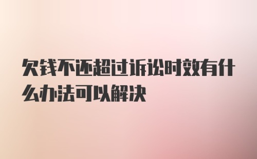 欠钱不还超过诉讼时效有什么办法可以解决