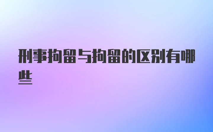 刑事拘留与拘留的区别有哪些