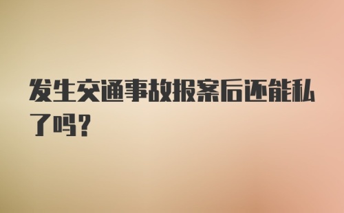 发生交通事故报案后还能私了吗？