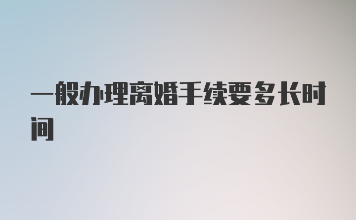 一般办理离婚手续要多长时间