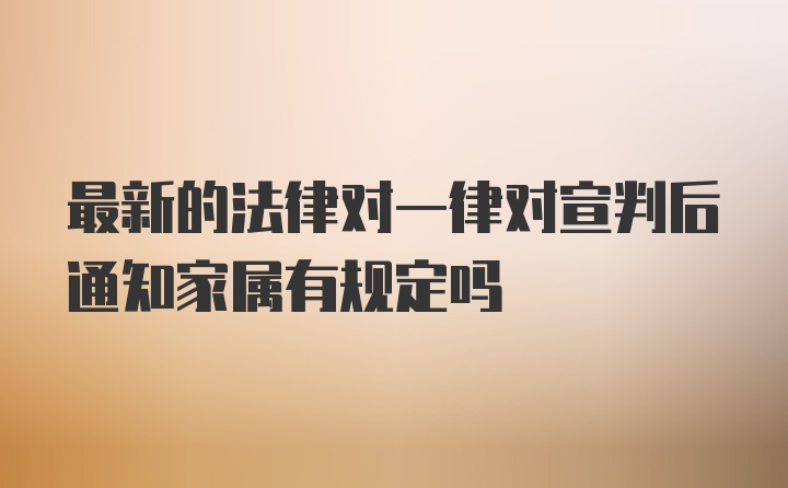 最新的法律对一律对宣判后通知家属有规定吗