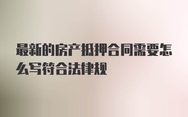 最新的房产抵押合同需要怎么写符合法律规