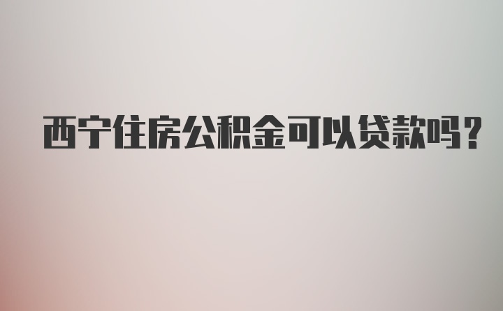 西宁住房公积金可以贷款吗？