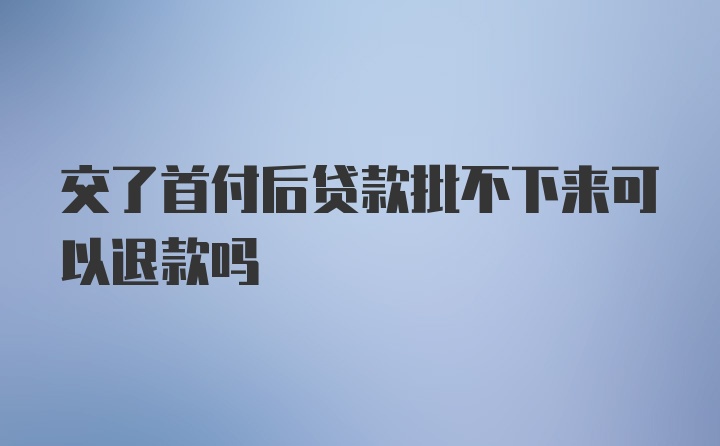 交了首付后贷款批不下来可以退款吗