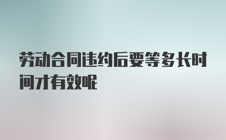 劳动合同违约后要等多长时间才有效呢