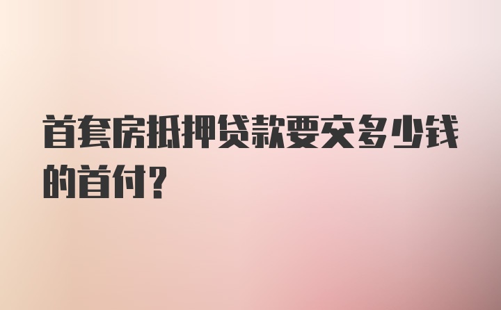 首套房抵押贷款要交多少钱的首付？