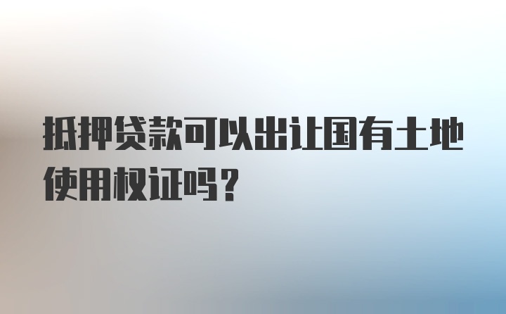 抵押贷款可以出让国有土地使用权证吗？