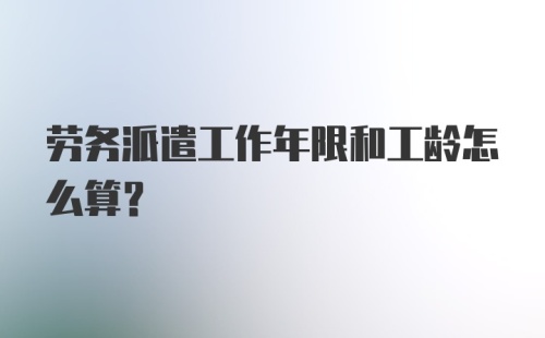 劳务派遣工作年限和工龄怎么算？