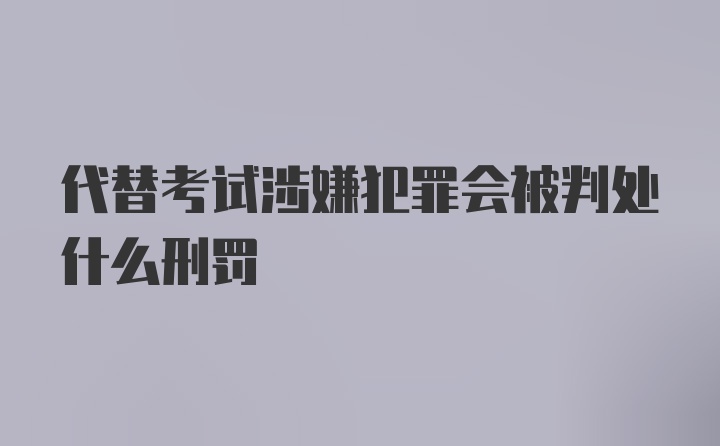 代替考试涉嫌犯罪会被判处什么刑罚