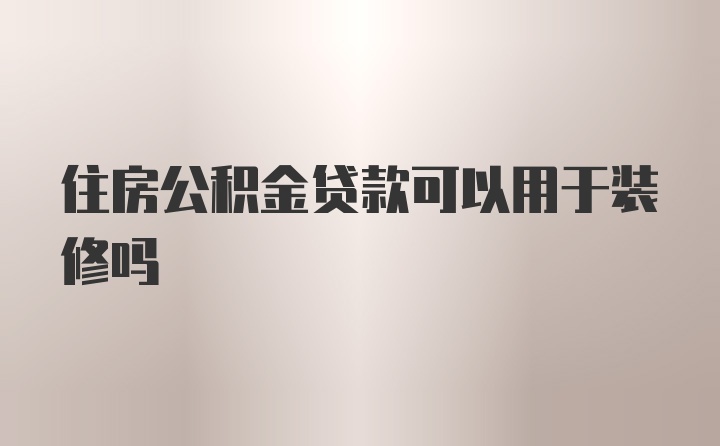 住房公积金贷款可以用于装修吗