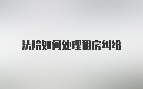 法院如何处理租房纠纷