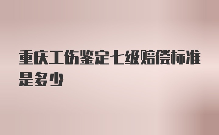 重庆工伤鉴定七级赔偿标准是多少