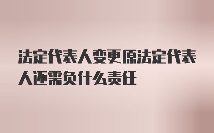 法定代表人变更原法定代表人还需负什么责任