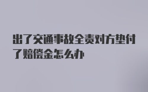 出了交通事故全责对方垫付了赔偿金怎么办