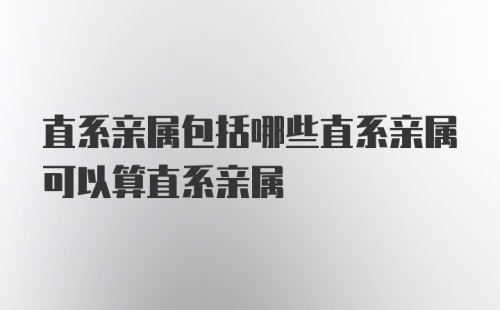 直系亲属包括哪些直系亲属可以算直系亲属