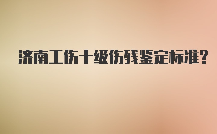 济南工伤十级伤残鉴定标准？