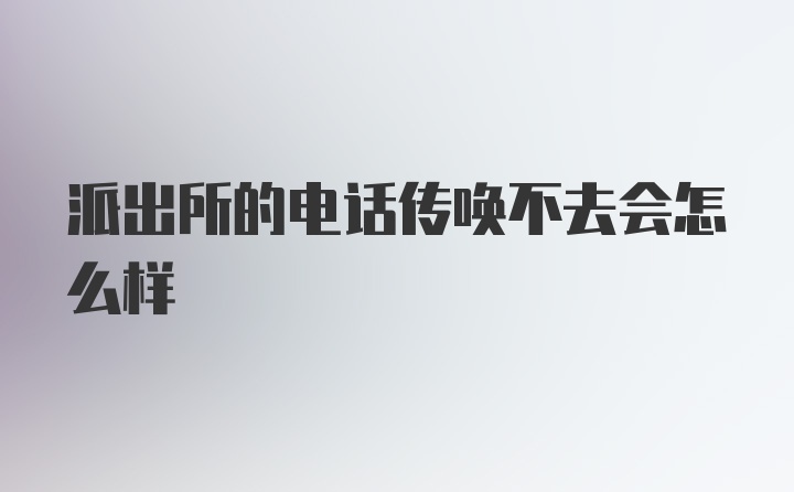 派出所的电话传唤不去会怎么样