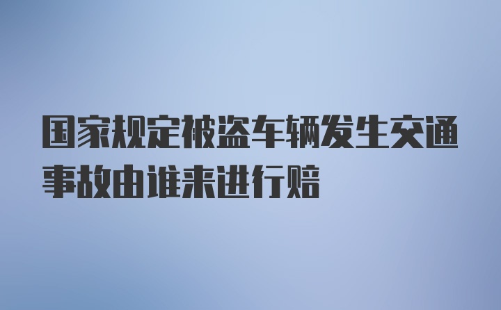 国家规定被盗车辆发生交通事故由谁来进行赔