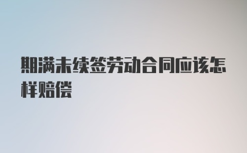 期满未续签劳动合同应该怎样赔偿