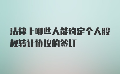 法律上哪些人能约定个人股权转让协议的签订