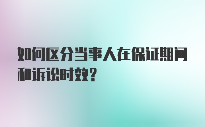 如何区分当事人在保证期间和诉讼时效？