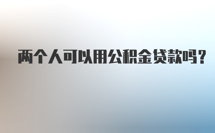 两个人可以用公积金贷款吗？