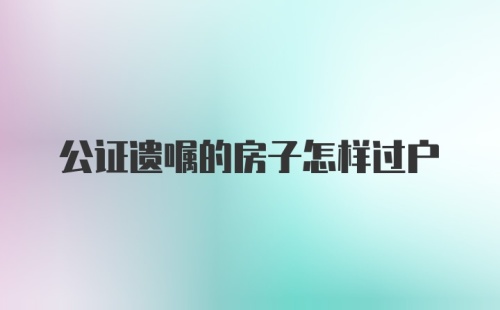 公证遗嘱的房子怎样过户