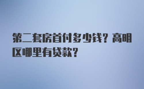 第二套房首付多少钱？高明区哪里有贷款？