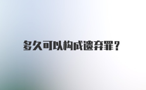 多久可以构成遗弃罪？