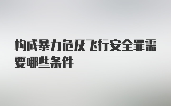 构成暴力危及飞行安全罪需要哪些条件