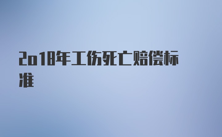 2o18年工伤死亡赔偿标准