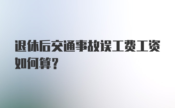 退休后交通事故误工费工资如何算？