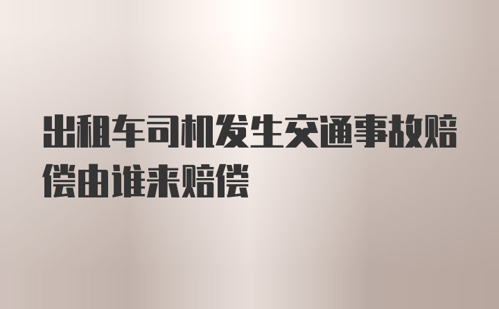 出租车司机发生交通事故赔偿由谁来赔偿