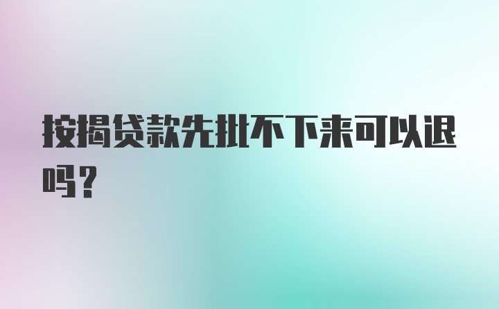 按揭贷款先批不下来可以退吗？