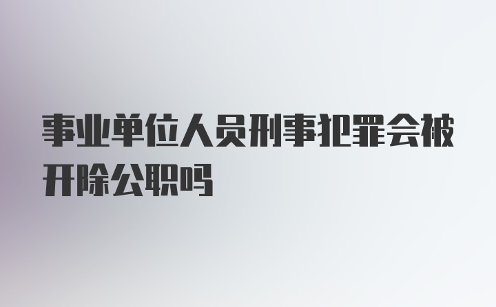 事业单位人员刑事犯罪会被开除公职吗