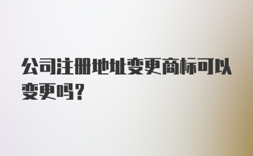 公司注册地址变更商标可以变更吗？