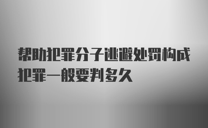 帮助犯罪分子逃避处罚构成犯罪一般要判多久