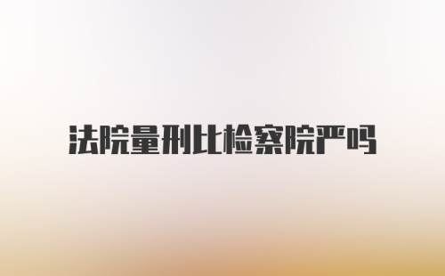 法院量刑比检察院严吗